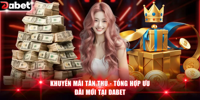 Khuyến Mãi Tân Thủ - Tổng Hợp Ưu Đãi Mới Tại DABET 1 Khuyến mãi tân thủ